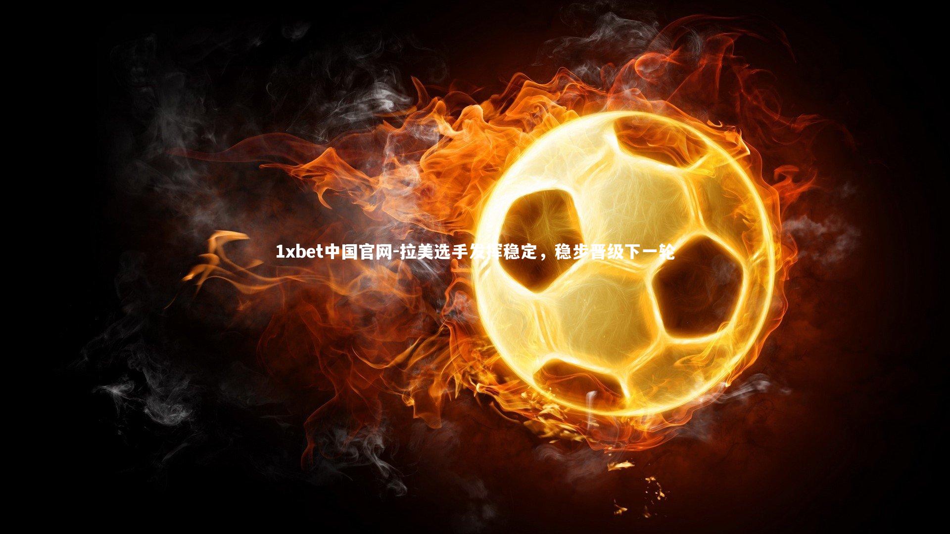 1xbet中国官网-拉美选手发挥稳定，稳步晋级下一轮