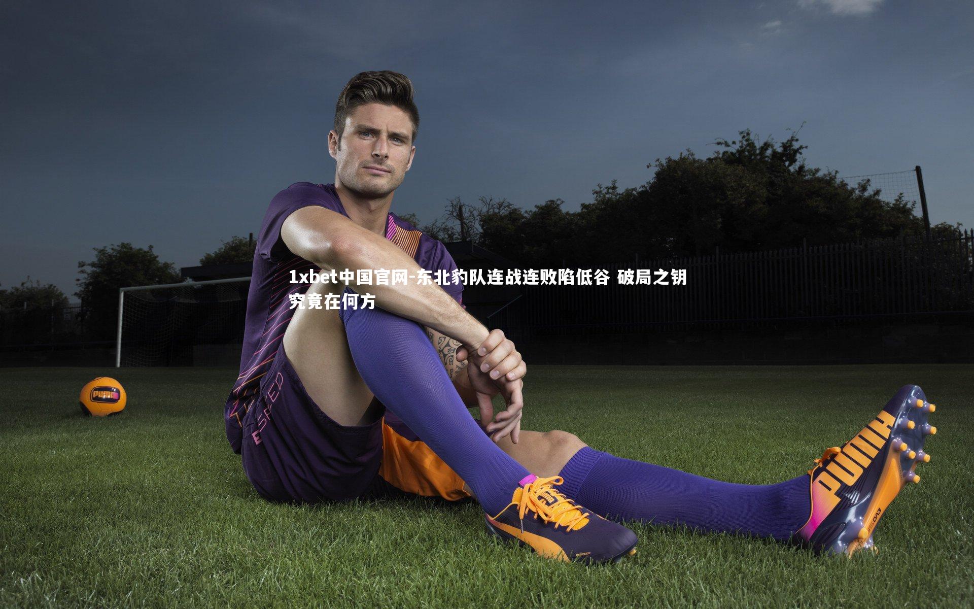 1xbet中国官网-东北豹队连战连败陷低谷 破局之钥究竟在何方