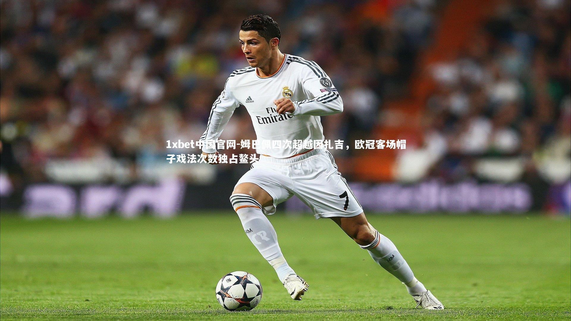 1xbet中国官网-姆巴佩四次超越因扎吉，欧冠客场帽子戏法次数独占鳌头